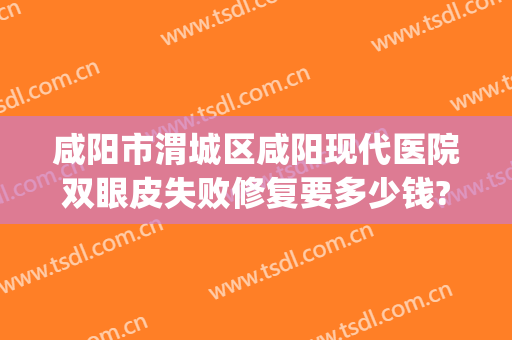 咸阳市渭城区咸阳现代医院双眼皮失败修复要多少钱?效果怎么样?(咸阳割双眼皮)