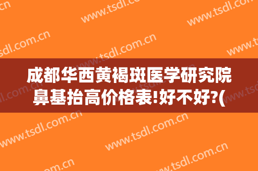 成都华西黄褐斑医学研究院鼻基抬高价格表!好不好?(成都华西黄褐斑医院祛斑效果好吗)