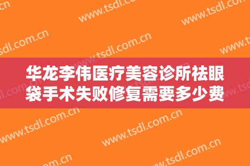华龙李伟医疗美容诊所祛眼袋手术失败修复需要多少费用?可靠吗?