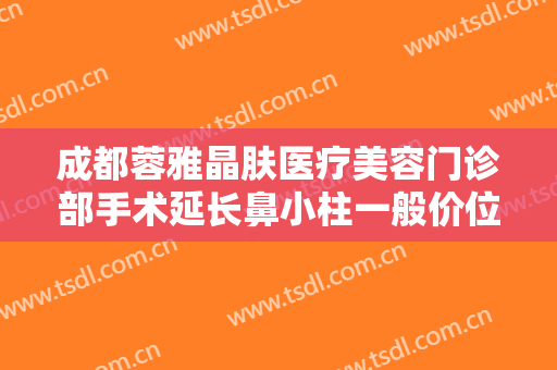 成都蓉雅晶肤医疗美容门诊部手术延长鼻小柱一般价位是多少费用?需要多久恢复?