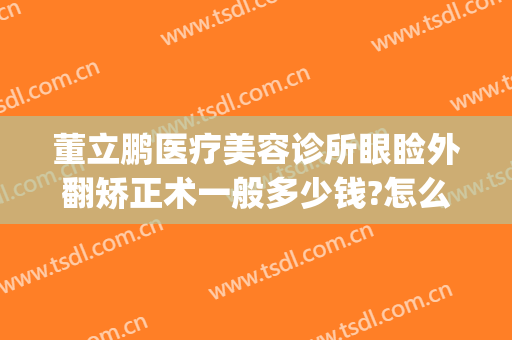 董立鹏医疗美容诊所眼睑外翻矫正术一般多少钱?怎么样?(眼睑内翻矫正手术多少钱)