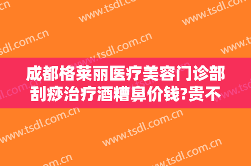成都格莱丽医疗美容门诊部刮痧治疗酒糟鼻价钱?贵不贵?