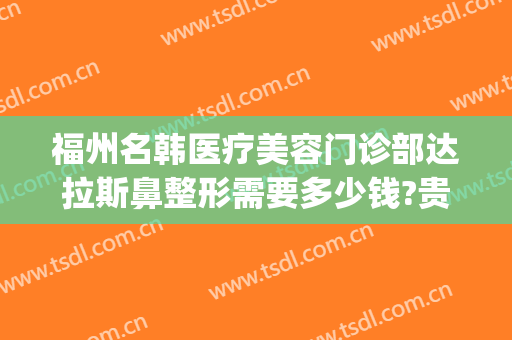 福州名韩医疗美容门诊部达拉斯鼻整形需要多少钱?贵不贵?(韩国哪家整形医院做鼻子好)