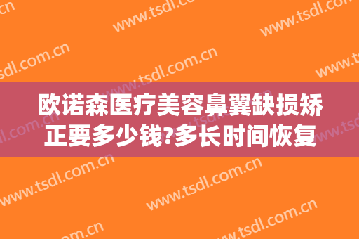 欧诺森医疗美容鼻翼缺损矫正要多少钱?多长时间恢复?(欧诺森医疗美容鼻翼缺损矫正要多少钱?多长时间恢复呢)