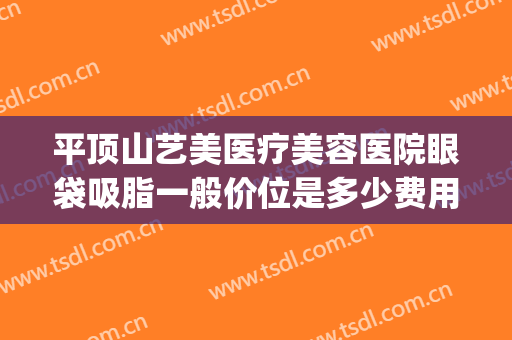 平顶山艺美医疗美容医院眼袋吸脂一般价位是多少费用?怎么样?(美容割眼袋多少钱)