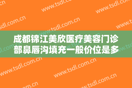 成都锦江美欣医疗美容门诊部鼻唇沟填充一般价位是多少?效果怎么样?