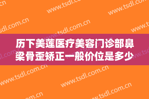 历下美莲医疗美容门诊部鼻梁骨歪矫正一般价位是多少钱?好不好?(美莲整形医院电话)