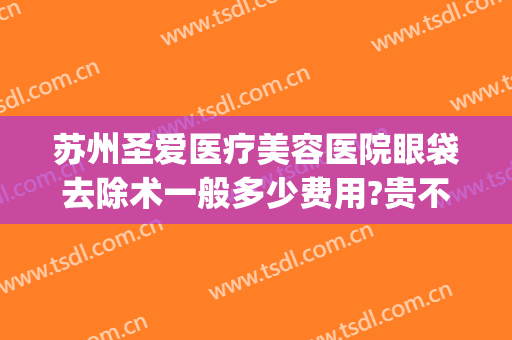 苏州圣爱医疗美容医院眼袋去除术一般多少费用?贵不贵?(祛眼袋手术医院)