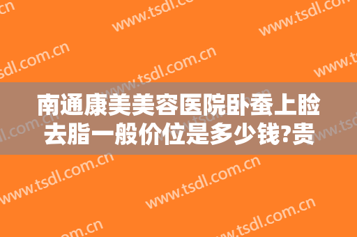 南通康美美容医院卧蚕上睑去脂一般价位是多少钱?贵不贵?