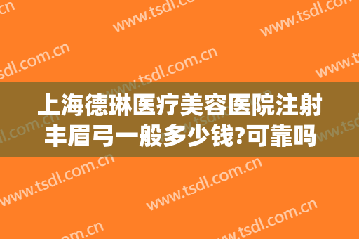 上海德琳医疗美容医院注射丰眉弓一般多少钱?可靠吗?(上海德琳医疗美容医院在哪里)