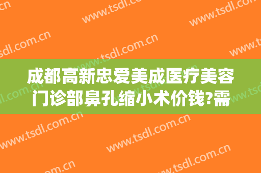 成都高新忠爱美成医疗美容门诊部鼻孔缩小术价钱?需要多久恢复?(成都高新区医美医院)