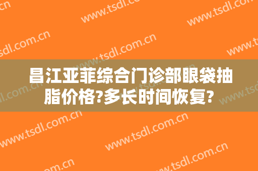 昌江亚菲综合门诊部眼袋抽脂价格?多长时间恢复?
