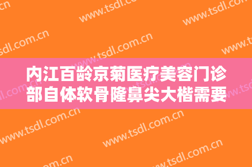 内江百龄京菊医疗美容门诊部自体软骨隆鼻尖大楷需要多少钱?好不好?