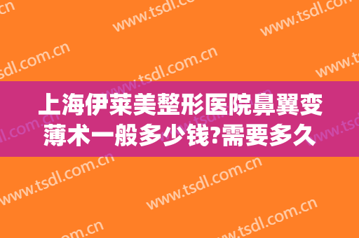 上海伊莱美整形医院鼻翼变薄术一般多少钱?需要多久恢复?(收缩鼻翼整形多少钱)