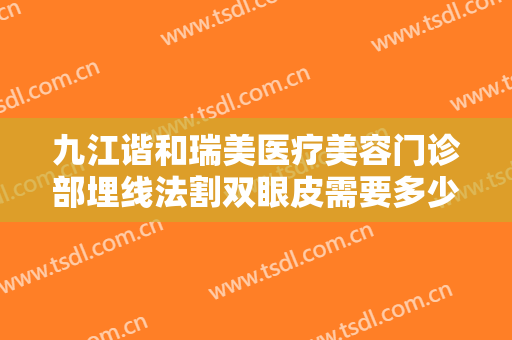 九江谐和瑞美医疗美容门诊部埋线法割双眼皮需要多少费用?怎么样?