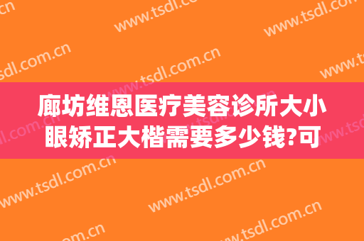 廊坊维恩医疗美容诊所大小眼矫正大楷需要多少钱?可靠吗?(维恩整形医院怎么样)