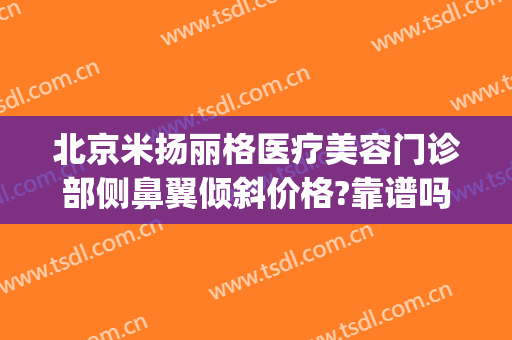 北京米扬丽格医疗美容门诊部侧鼻翼倾斜价格?靠谱吗?(北京米扬丽格医疗美容门诊部怎么样)
