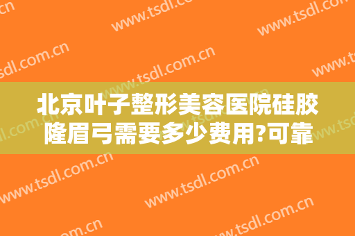 北京叶子整形美容医院硅胶隆眉弓需要多少费用?可靠吗?