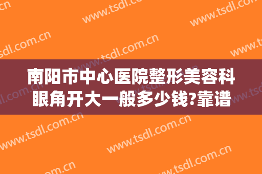 南阳市中心医院整形美容科眼角开大一般多少钱?靠谱吗?(南阳哪个医院有整形科)