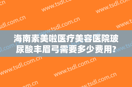海南素美啦医疗美容医院玻尿酸丰眉弓需要多少费用?需要多久恢复?