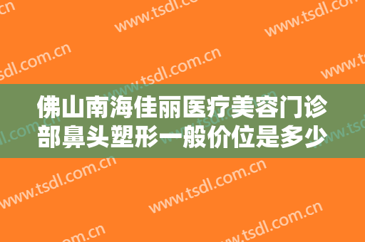 佛山南海佳丽医疗美容门诊部鼻头塑形一般价位是多少?需要多久恢复?