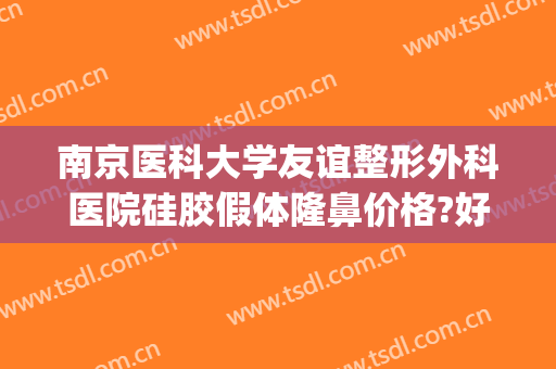 南京医科大学友谊整形外科医院硅胶假体隆鼻价格?好不好?(南京硅胶隆鼻哪个医院好)
