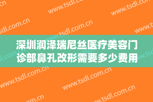 深圳润泽瑞尼丝医疗美容门诊部鼻孔改形需要多少费用?贵不贵?(润泽瑞尼丝整形)