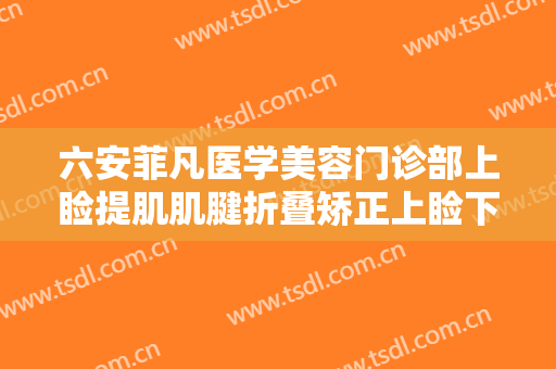 六安菲凡医学美容门诊部上睑提肌肌腱折叠矫正上睑下垂一般价位是多少?效果怎么样?