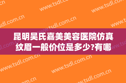 昆明吴氏嘉美美容医院仿真纹眉一般价位是多少?有哪些优势?(昆明吴氏嘉美整容医院)