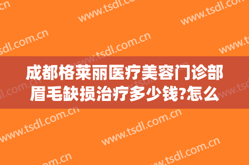 成都格莱丽医疗美容门诊部眉毛缺损治疗多少钱?怎么样?(成都格莱丽整形美容)