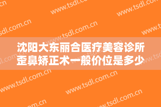 沈阳大东丽合医疗美容诊所歪鼻矫正术一般价位是多少钱?有哪些优势?