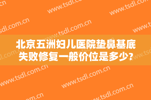 北京五洲妇儿医院垫鼻基底失败修复一般价位是多少?需要多久恢复?