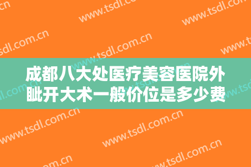 成都八大处医疗美容医院外眦开大术一般价位是多少费用?多长时间恢复?