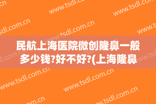 民航上海医院微创隆鼻一般多少钱?好不好?(上海隆鼻子大概多少费用)