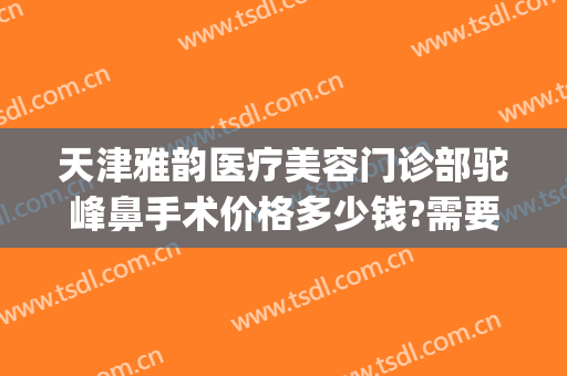 天津雅韵医疗美容门诊部驼峰鼻手术价格多少钱?需要多久恢复?(做驼峰鼻矫正得多少钱)