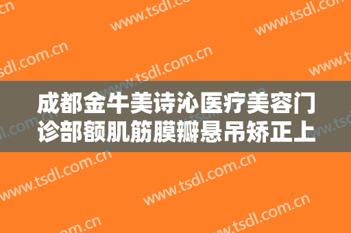 成都金牛美诗沁医疗美容门诊部额肌筋膜瓣悬吊矫正上睑下垂价格?可靠吗?