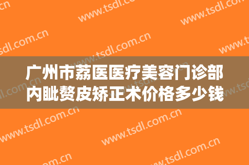 广州市荔医医疗美容门诊部内眦赘皮矫正术价格多少钱?怎么样?(广州市荔医医疗美容医院)