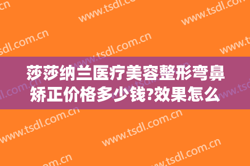 莎莎纳兰医疗美容整形弯鼻矫正价格多少钱?效果怎么样?(美杜莎整容医院)