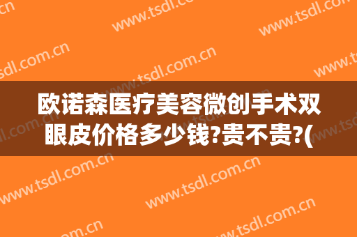 欧诺森医疗美容微创手术双眼皮价格多少钱?贵不贵?(双眼皮微创手术大概多少钱)