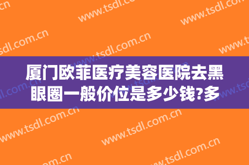 厦门欧菲医疗美容医院去黑眼圈一般价位是多少钱?多长时间恢复?(黑眼圈怎么样消除医美大概多少钱)