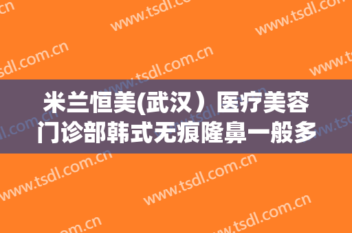 米兰恒美(武汉）医疗美容门诊部韩式无痕隆鼻一般多少钱?靠谱吗?