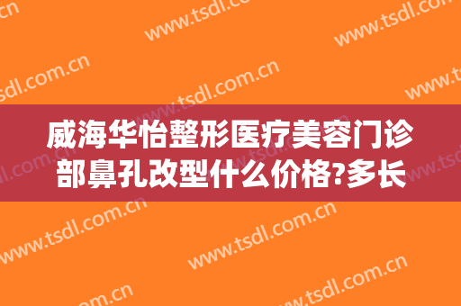 威海华怡整形医疗美容门诊部鼻孔改型什么价格?多长时间恢复?(威海华怡整形美容医院怎样)