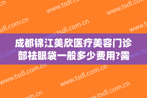 成都锦江美欣医疗美容门诊部祛眼袋一般多少费用?需要多久恢复?(成都锦江美欣医疗美容招聘)