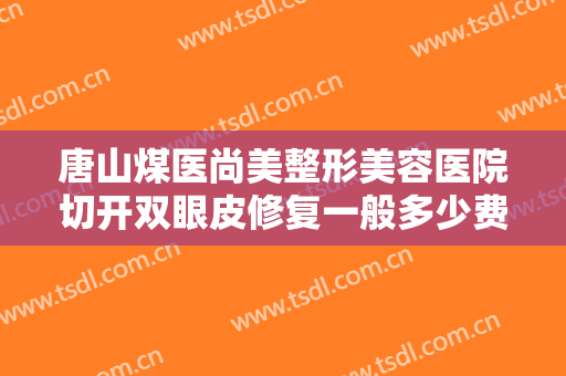 唐山煤医尚美整形美容医院切开双眼皮修复一般多少费用?需要多久恢复?