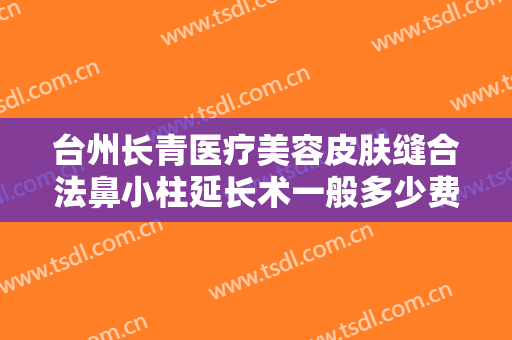 台州长青医疗美容皮肤缝合法鼻小柱延长术一般多少费用?好不好?