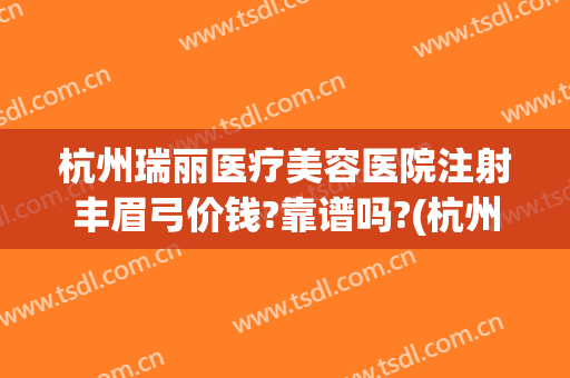 杭州瑞丽医疗美容医院注射丰眉弓价钱?靠谱吗?(杭州瑞丽医疗美容医院怎么样)