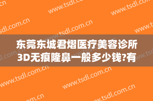 东莞东城君熠医疗美容诊所3D无痕隆鼻一般多少钱?有哪些优势?(东莞君熠医疗美容电话多少)