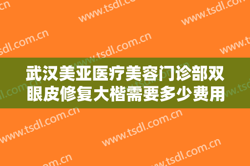 武汉美亚医疗美容门诊部双眼皮修复大楷需要多少费用?需要多久恢复?
