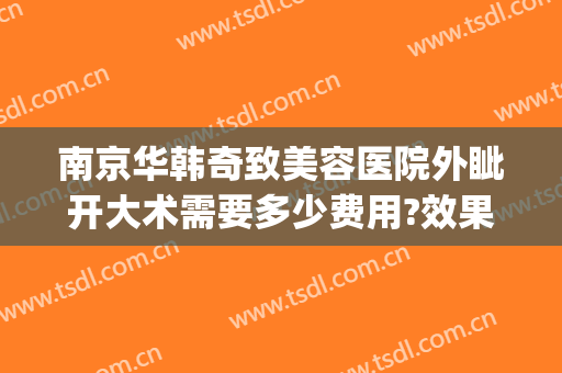 南京华韩奇致美容医院外眦开大术需要多少费用?效果怎么样?(南京华韩奇致整形医院电话)