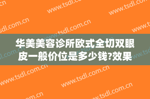 华美美容诊所欧式全切双眼皮一般价位是多少钱?效果怎么样?(欧式双眼皮整形需要多少钱)